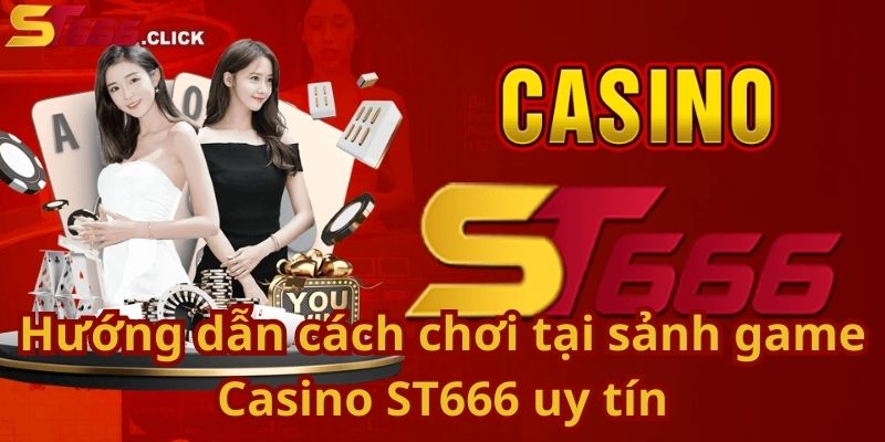 Hướng dẫn cách chơi tại sảnh game Casino ST666 uy tín
